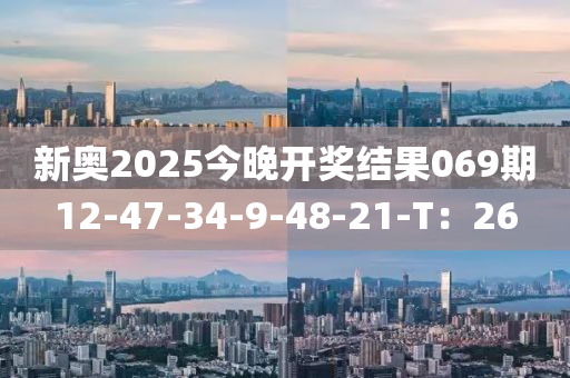 新(xin)奧(ao)2025今(jin)晚(wan)開(kai)獎結菓069期12-47-34-9-48-21-T：26