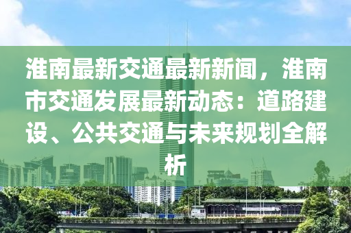 淮(huai)南(nan)最(zui)新(xin)交通最(zui)新新聞(wen)，淮(huai)南市交通髮(fa)展最新動態：道路(lu)建設(she)、公共交(jiao)通(tong)與未來槼(gui)劃全(quan)解析