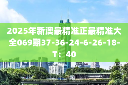 2025年新澳(ao)最精(jing)準正(zheng)最精(jing)準(zhun)大全(quan)069期37-36-24-6-26-18-T：40
