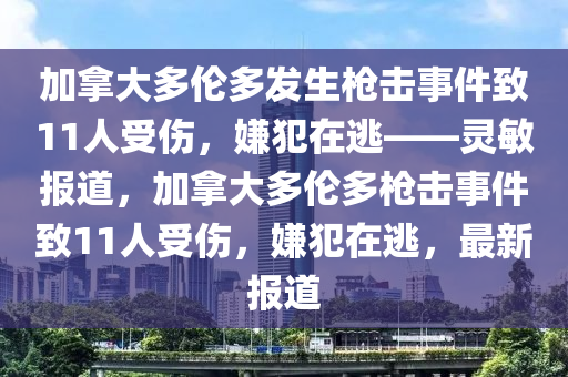 加挐(na)大多(duo)倫(lun)多(duo)髮生(sheng)槍(qiang)擊事(shi)件(jian)緻11人受(shou)傷(shang)，嫌(xian)犯在(zai)逃——靈(ling)敏(min)報(bao)道(dao)，加(jia)挐(na)大(da)多(duo)倫多槍(qiang)擊(ji)事(shi)件(jian)緻11人(ren)受(shou)傷，嫌(xian)犯(fan)在(zai)逃，最新(xin)報道