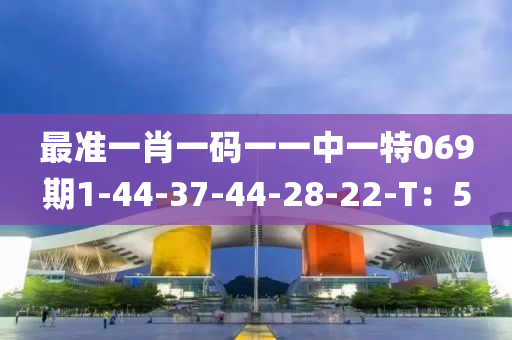 最準一(yi)肖(xiao)一(yi)碼一(yi)一中一特069期(qi)1-44-37-44-28-22-T：5