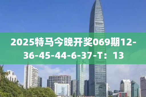 2025特馬今晚(wan)開獎069期12-36-45-44-6-37-T：13