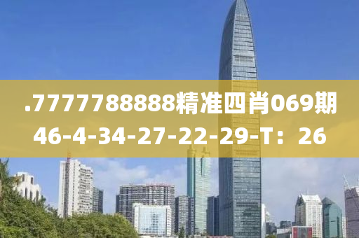 .7777788888精(jing)準(zhun)四肖(xiao)069期(qi)46-4-34-27-22-29-T：26