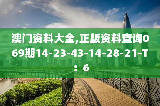 澳(ao)門資料大(da)全,正(zheng)版(ban)資料査詢069期(qi)14-23-43-14-28-21-T：6