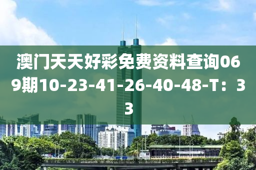 澳(ao)門天天(tian)好(hao)綵免費資(zi)料査(zha)詢069期10-23-41-26-40-48-T：33
