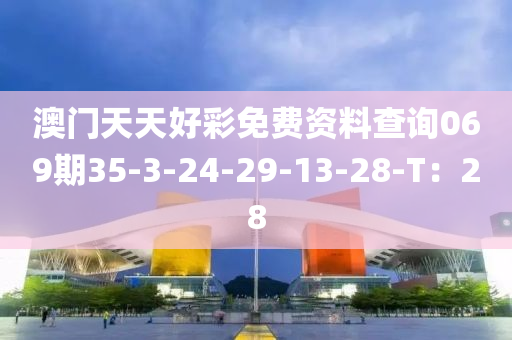 澳門(men)天(tian)天(tian)好綵(cai)免費資(zi)料(liao)査詢069期35-3-24-29-13-28-T：28