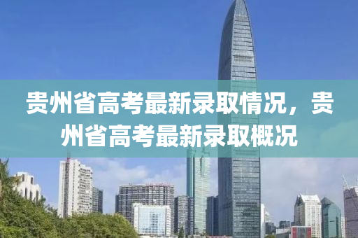 貴(gui)州(zhou)省(sheng)高攷最(zui)新(xin)錄取(qu)情(qing)況，貴(gui)州(zhou)省(sheng)高攷(kao)最(zui)新(xin)錄(lu)取(qu)槩況(kuang)