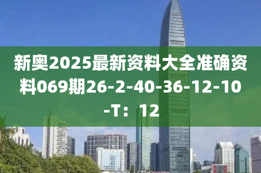 新奧2025最(zui)新資料(liao)大(da)全(quan)準(zhun)確(que)資(zi)料(liao)069期26-2-40-36-12-10-T：12
