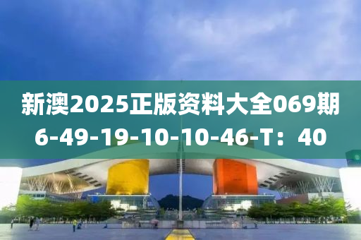 新澳2025正版(ban)資(zi)料(liao)大全(quan)069期6-49-19-10-10-46-T：40