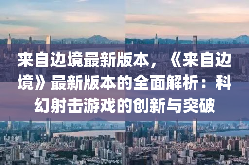 來自邊境(jing)最(zui)新(xin)版(ban)本，《來(lai)自(zi)邊(bian)境(jing)》最(zui)新(xin)版本(ben)的全(quan)麵(mian)解析(xi)：科(ke)幻(huan)射擊(ji)遊戲(xi)的(de)創新(xin)與突破(po)