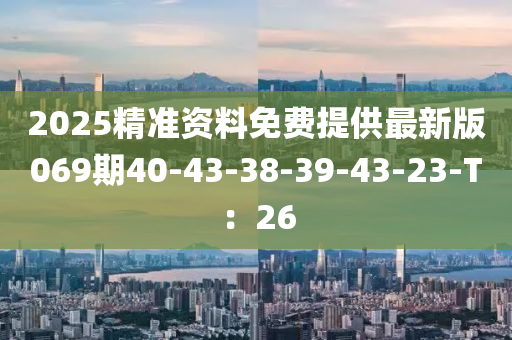 2025精(jing)準資料(liao)免費(fei)提供(gong)最新(xin)版(ban)069期(qi)40-43-38-39-43-23-T：26