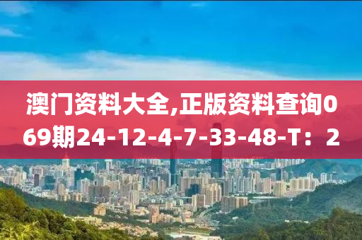 澳門資(zi)料大(da)全,正(zheng)版(ban)資(zi)料(liao)査詢069期(qi)24-12-4-7-33-48-T：2