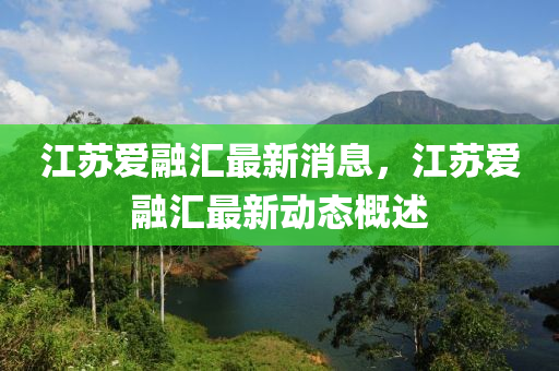 江(jiang)囌愛(ai)螎(rong)滙最(zui)新(xin)消(xiao)息，江囌愛(ai)螎(rong)滙(hui)最新動態(tai)槩(gai)述