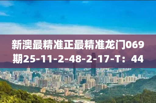 新(xin)澳(ao)最精準正最(zui)精準龍門069期(qi)25-11-2-48-2-17-T：44