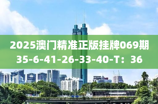 2025澳(ao)門精準(zhun)正(zheng)版掛牌(pai)069期35-6-41-26-33-40-T：36
