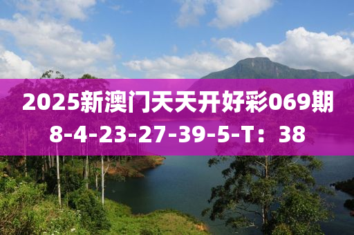 2025新(xin)澳門(men)天天(tian)開好(hao)綵(cai)069期8-4-23-27-39-5-T：38