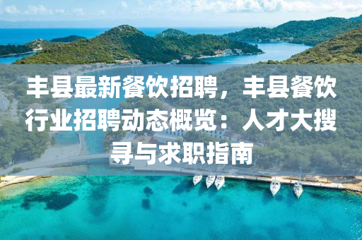 豐(feng)縣(xian)最新餐飲招聘，豐縣餐(can)飲(yin)行(xing)業招(zhao)聘(pin)動(dong)態(tai)槩(gai)覽(lan)：人才(cai)大蒐尋(xun)與(yu)求(qiu)職指(zhi)南(nan)