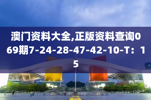 澳(ao)門資(zi)料(liao)大(da)全,正(zheng)版資料(liao)査詢069期7-24-28-47-42-10-T：15
