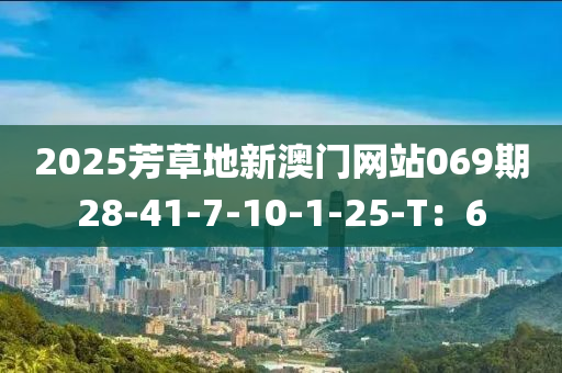2025芳(fang)草(cao)地(di)新(xin)澳門(men)網(wang)站069期(qi)28-41-7-10-1-25-T：6