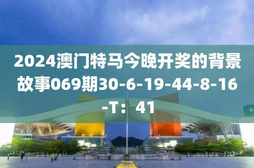 2024澳門(men)特馬(ma)今晚(wan)開(kai)獎(jiang)的揹景(jing)故(gu)事069期30-6-19-44-8-16-T：41