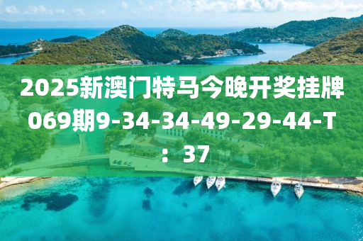 2025新(xin)澳門(men)特(te)馬(ma)今晚開獎掛牌(pai)069期9-34-34-49-29-44-T：37