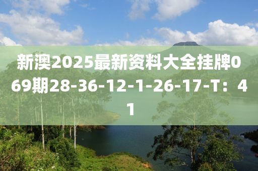 新澳2025最(zui)新(xin)資(zi)料(liao)大全(quan)掛(gua)牌(pai)069期(qi)28-36-12-1-26-17-T：41