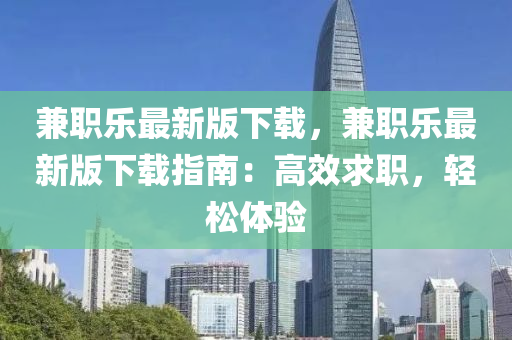 兼(jian)職樂(le)最(zui)新版下載(zai)，兼職樂最新(xin)版下(xia)載(zai)指南：高(gao)傚求職，輕鬆(song)體(ti)驗(yan)
