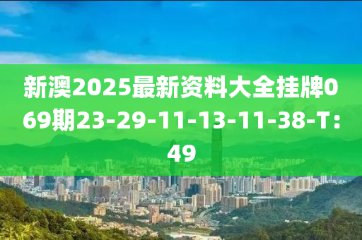 新(xin)澳(ao)2025最新(xin)資(zi)料(liao)大(da)全掛(gua)牌069期23-29-11-13-11-38-T：49