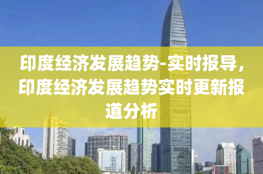 印度(du)經(jing)濟髮(fa)展(zhan)趨(qu)勢(shi)-實時(shi)報(bao)導，印度經(jing)濟髮展(zhan)趨(qu)勢實時(shi)更新報道(dao)分析