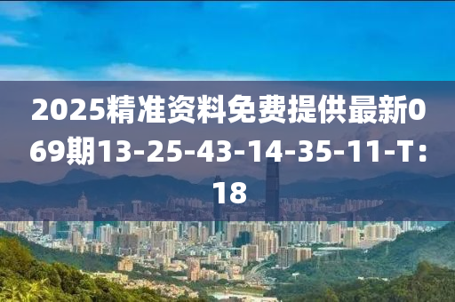 2025精準(zhun)資料(liao)免費提(ti)供(gong)最新(xin)069期13-25-43-14-35-11-T：18
