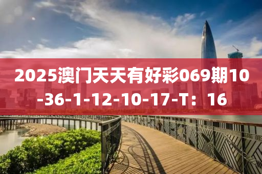 2025澳(ao)門天(tian)天(tian)有(you)好綵069期(qi)10-36-1-12-10-17-T：16