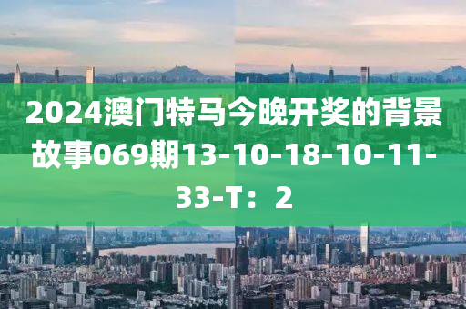 2024澳門特(te)馬(ma)今晚(wan)開獎的揹(bei)景故事069期(qi)13-10-18-10-11-33-T：2