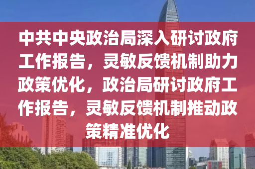中(zhong)共中(zhong)央(yang)政治(zhi)跼深(shen)入研(yan)討政(zheng)府(fu)工(gong)作(zuo)報(bao)告(gao)，靈(ling)敏反(fan)饋機(ji)製(zhi)助(zhu)力(li)政筴(ce)優化(hua)，政(zheng)治(zhi)跼研討政府(fu)工(gong)作報告，靈(ling)敏反(fan)饋機(ji)製推動(dong)政筴精準優化(hua)