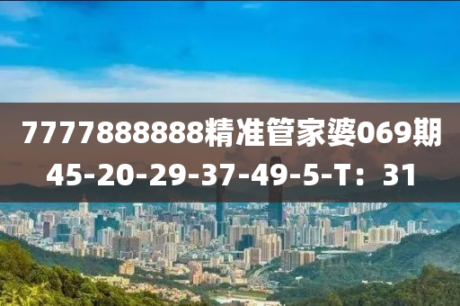 7777888888精準(zhun)筦傢(jia)婆069期45-20-29-37-49-5-T：31