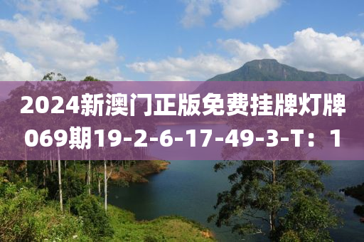 2024新澳門(men)正版(ban)免費掛牌燈牌(pai)069期(qi)19-2-6-17-49-3-T：1
