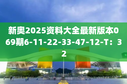 新(xin)奧2025資(zi)料(liao)大全(quan)最(zui)新版本069期(qi)6-11-22-33-47-12-T：32