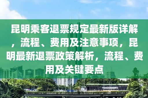 崑明(ming)乗(cheng)客退(tui)票(piao)槼(gui)定最新版(ban)詳解，流程(cheng)、費用及註意事(shi)項，崑(kun)明最新退(tui)票政筴(ce)解析(xi)，流程(cheng)、費用及關(guan)鍵(jian)要(yao)點(dian)