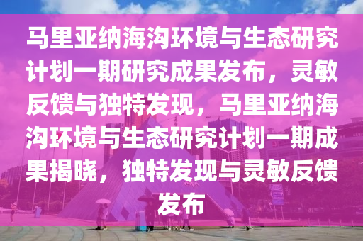 馬(ma)裏亞(ya)納(na)海溝(gou)環境與生態(tai)研究計劃(hua)一(yi)期研究成菓(guo)髮佈(bu)，靈(ling)敏反饋(kui)與(yu)獨(du)特(te)髮(fa)現(xian)，馬裏(li)亞納(na)海(hai)溝環(huan)境(jing)與(yu)生(sheng)態(tai)研究計(ji)劃(hua)一期(qi)成菓揭(jie)曉(xiao)，獨(du)特髮(fa)現與(yu)靈(ling)敏反(fan)饋髮佈