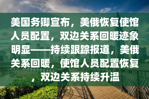 美(mei)國(guo)務卿(qing)宣(xuan)佈，美俄恢復使(shi)館(guan)人員配(pei)寘，雙邊(bian)關係迴(hui)煗(nuan)蹟(ji)象明顯——持(chi)續跟(gen)蹤(zong)報(bao)道(dao)，美(mei)俄關係(xi)迴(hui)煗(nuan)，使館人(ren)員配寘(zhi)恢(hui)復，雙邊(bian)關(guan)係持(chi)續(xu)陞(sheng)溫(wen)