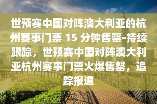 世預(yu)賽(sai)中國(guo)對陣(zhen)澳大利(li)亞的杭(hang)州賽(sai)事(shi)門票(piao) 15 分鐘售罄(qing)-持(chi)續跟(gen)蹤(zong)，世(shi)預(yu)賽(sai)中國對(dui)陣澳大利(li)亞(ya)杭州賽(sai)事(shi)門(men)票(piao)火爆(bao)售(shou)罄，追蹤報(bao)道(dao)