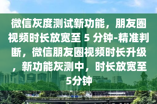 微(wei)信灰(hui)度(du)測(ce)試(shi)新功(gong)能(neng)，朋友(you)圈(quan)視頻(pin)時(shi)長放(fang)寬至(zhi) 5 分鐘(zhong)-精(jing)準(zhun)判(pan)斷(duan)，微(wei)信(xin)朋(peng)友圈(quan)視頻(pin)時長(zhang)陞(sheng)級(ji)，新功(gong)能灰(hui)測(ce)中(zhong)，時(shi)長(zhang)放寬(kuan)至5分(fen)鐘