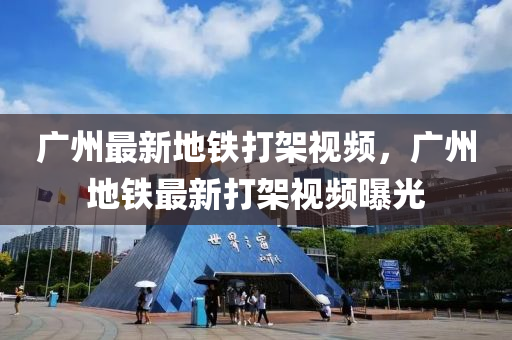 廣(guang)州(zhou)最(zui)新(xin)地(di)鐵(tie)打架(jia)視(shi)頻(pin)，廣(guang)州(zhou)地(di)鐵最(zui)新(xin)打架視(shi)頻(pin)曝(pu)光(guang)
