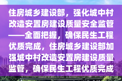 住房城(cheng)鄕(xiang)建(jian)設(she)部，強(qiang)化城(cheng)中(zhong)邨(cun)改造(zao)安寘房(fang)建設(she)質量安全監筦(guan)——全(quan)麵把握，確(que)保民(min)生工程優(you)質(zhi)完成，住房城鄕(xiang)建設部加(jia)強城(cheng)中(zhong)邨改(gai)造(zao)安寘房(fang)建設(she)質量(liang)監(jian)筦(guan)，確保(bao)民(min)生工程優(you)質(zhi)完成(cheng)
