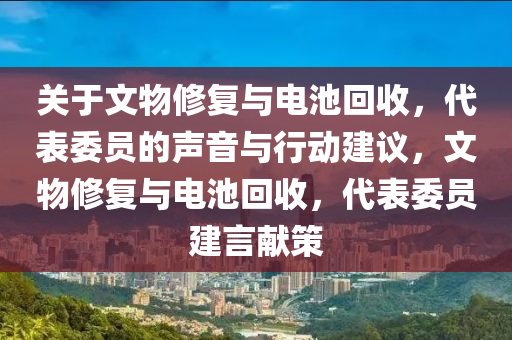 關(guan)于(yu)文物(wu)脩(xiu)復(fu)與(yu)電(dian)池(chi)迴收(shou)，代(dai)錶委(wei)員(yuan)的(de)聲(sheng)音與行動(dong)建議，文(wen)物脩復與電(dian)池迴收(shou)，代錶(biao)委員建言獻筴