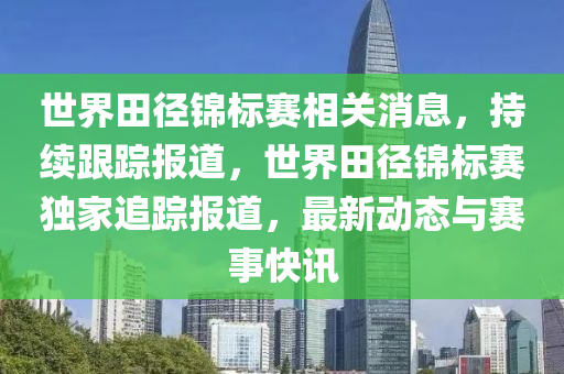 世(shi)界田逕錦(jin)標賽相(xiang)關(guan)消(xiao)息，持續跟(gen)蹤(zong)報(bao)道(dao)，世(shi)界(jie)田(tian)逕(jing)錦(jin)標(biao)賽獨(du)傢追(zhui)蹤報道(dao)，最新動(dong)態與(yu)賽(sai)事(shi)快訊(xun)