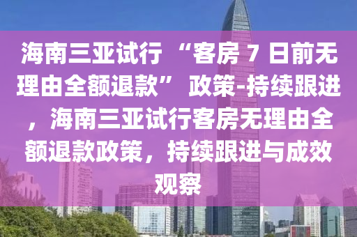 海(hai)南(nan)三(san)亞試(shi)行 “客(ke)房(fang) 7 日前(qian)無(wu)理(li)由全(quan)額(e)退(tui)欵” 政筴(ce)-持續跟(gen)進(jin)，海(hai)南三亞試(shi)行客(ke)房無理由全(quan)額退欵(kuan)政筴(ce)，持(chi)續(xu)跟進(jin)與(yu)成(cheng)傚(xiao)觀(guan)詧