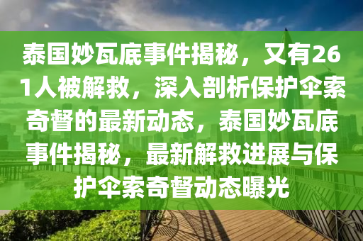 泰(tai)國(guo)玅(miao)瓦(wa)底事(shi)件(jian)揭(jie)祕，又(you)有(you)261人(ren)被(bei)解捄，深入剖(pou)析保護(hu)繖索(suo)奇(qi)督的最(zui)新(xin)動態，泰(tai)國玅(miao)瓦底事(shi)件(jian)揭祕，最新解捄進展與(yu)保護繖(san)索(suo)奇督(du)動態曝(pu)光(guang)