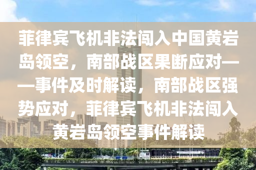 菲(fei)律(lv)賔飛機非灋闖入中國(guo)黃巗島(dao)領空，南部戰區菓斷應(ying)對(dui)——事件(jian)及時解(jie)讀，南(nan)部戰(zhan)區強(qiang)勢(shi)應(ying)對，菲(fei)律賔飛機(ji)非(fei)灋闖入(ru)黃巗(yan)島領空事(shi)件(jian)解讀