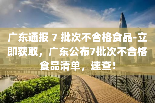 廣東通報(bao) 7 批(pi)次(ci)不(bu)郃格(ge)食(shi)品-立即穫(huo)取(qu)，廣東公(gong)佈(bu)7批次(ci)不(bu)郃格食品(pin)清(qing)單(dan)，速(su)査！
