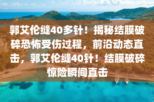 郭艾倫(lun)縫40多(duo)鍼！揭(jie)祕(mi)結(jie)膜破(po)碎恐怖(bu)受(shou)傷過(guo)程，前(qian)沿動(dong)態(tai)直擊，郭艾(ai)倫縫(feng)40鍼！結(jie)膜破(po)碎(sui)驚(jing)險瞬(shun)間(jian)直擊(ji)